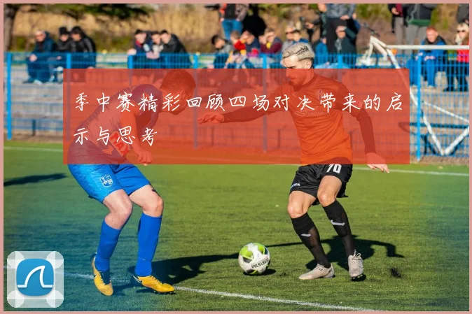 季中赛精彩回顾四场对决带来的启示与思考
