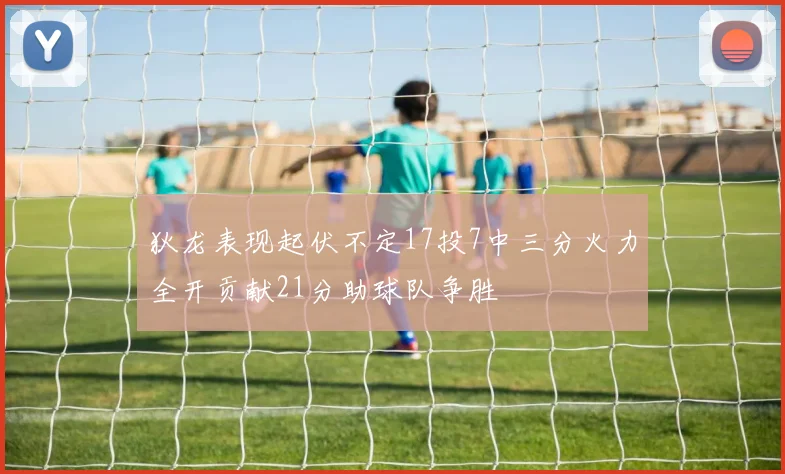 狄龙表现起伏不定17投7中三分火力全开贡献21分助球队争胜
