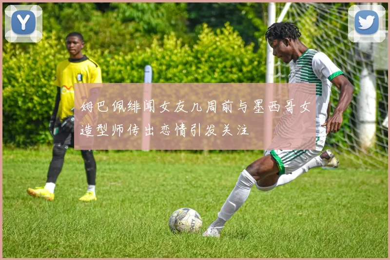姆巴佩绯闻女友几周前与墨西哥女造型师传出恋情引发关注
