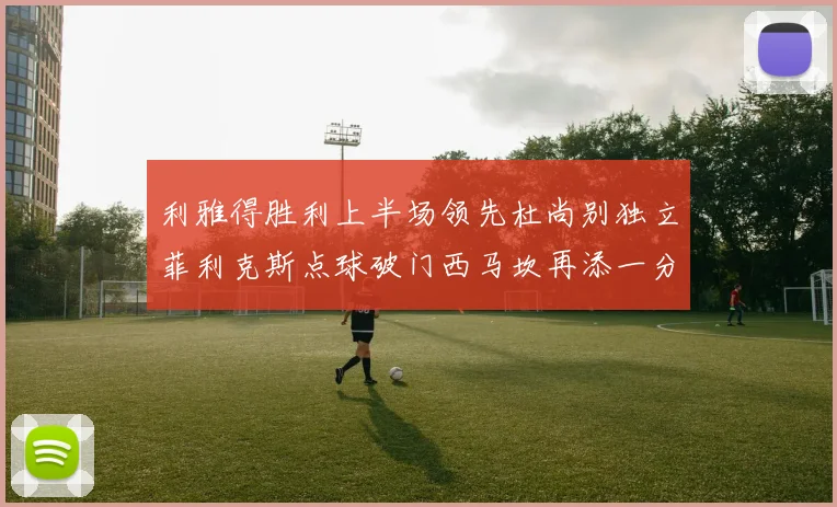 利雅得胜利上半场领先杜尚别独立菲利克斯点球破门西马坎再添一分
