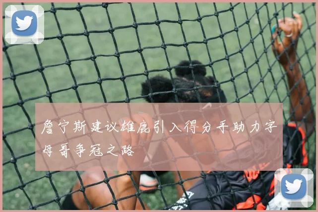 詹宁斯建议雄鹿引入得分手助力字母哥争冠之路