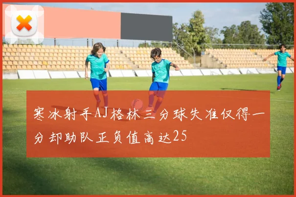 寒冰射手AJ格林三分球失准仅得一分却助队正负值高达25