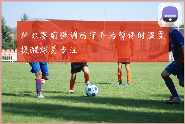 科尔赛前强调防守乔治暂停时温柔提醒球员专注