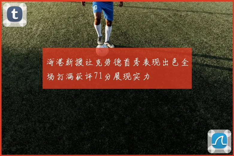 海港新援让克劳德首秀表现出色全场打满获评71分展现实力