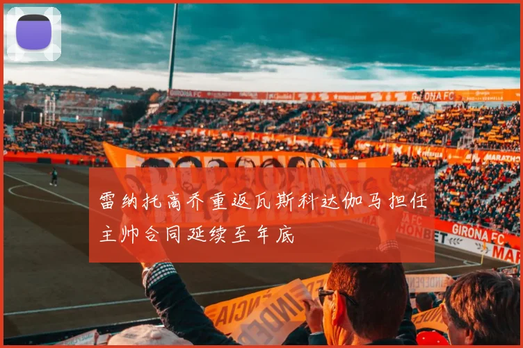 雷纳托高乔重返瓦斯科达伽马担任主帅合同延续至年底