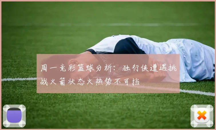 周一竞彩篮球分析：独行侠遭遇挑战火箭状态火热势不可挡
