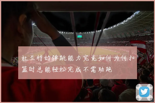 杜兰特的弹跳能力究竟如何为何扣篮时总能轻松完成不需助跑
