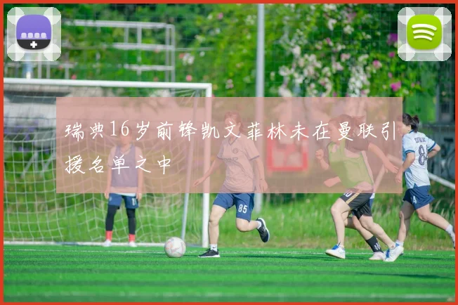 瑞典16岁前锋凯文菲林未在曼联引援名单之中