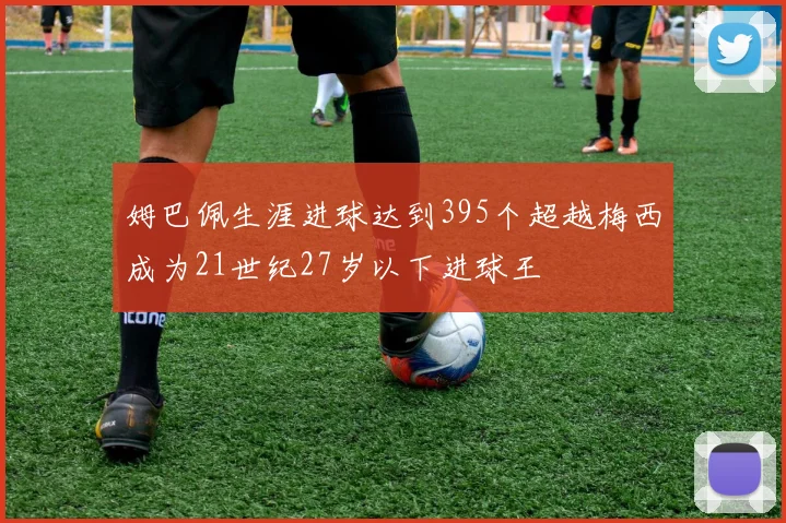 姆巴佩生涯进球达到395个超越梅西成为21世纪27岁以下进球王