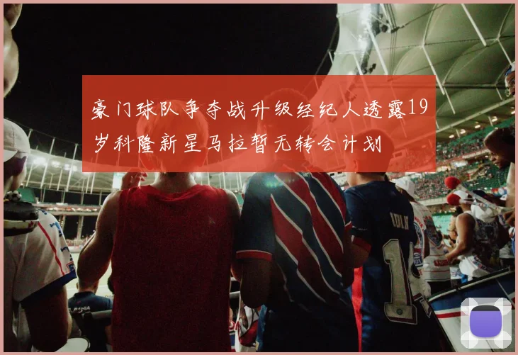 豪门球队争夺战升级经纪人透露19岁科隆新星马拉暂无转会计划