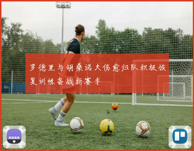 罗德里与胡桑诺夫伤愈归队积极恢复训练备战新赛季