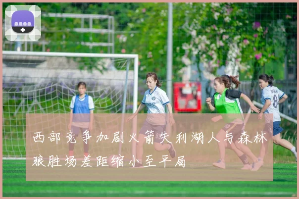 西部竞争加剧火箭失利湖人与森林狼胜场差距缩小至平局