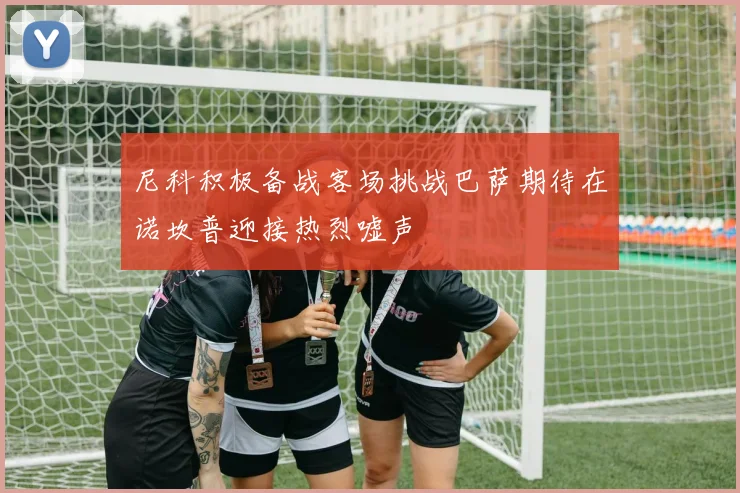 尼科积极备战客场挑战巴萨期待在诺坎普迎接热烈嘘声