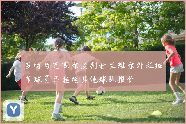 多特与巴塞尔谈判杜兰维尔外租细节球员已拒绝其他球队报价