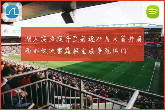湖人实力提升显著逐渐与火箭并肩西部仅次雷霆掘金成争冠热门