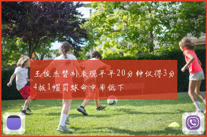 王俊杰替补表现平平20分钟仅得3分4板1帽罚球命中率低下