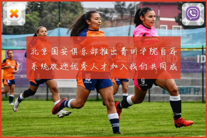 北京国安俱乐部推出青训学院自荐系统欢迎优秀人才加入我们共同成长