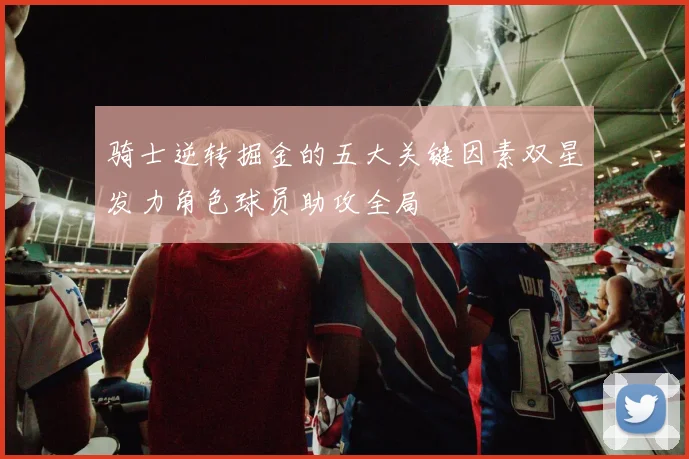 骑士逆转掘金的五大关键因素双星发力角色球员助攻全局