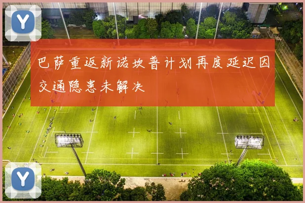 巴萨重返新诺坎普计划再度延迟因交通隐患未解决