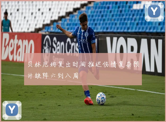 贝林厄姆复出时间推迟伤情复杂预计缺阵六到八周