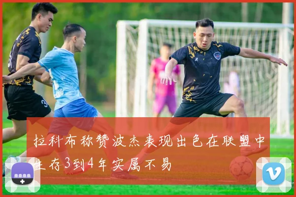 拉科布称赞波杰表现出色在联盟中生存3到4年实属不易