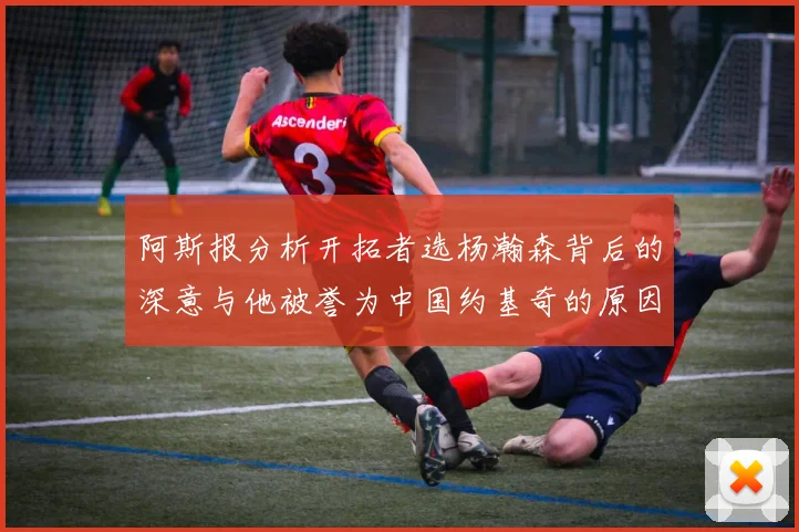 阿斯报分析开拓者选杨瀚森背后的深意与他被誉为中国约基奇的原因
