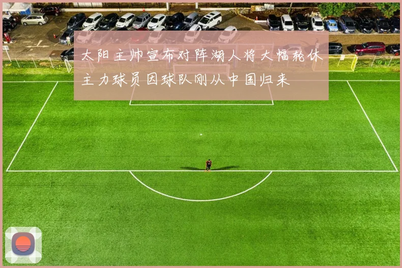 太阳主帅宣布对阵湖人将大幅轮休主力球员因球队刚从中国归来