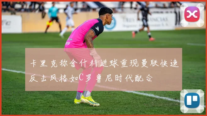 卡里克称舍什科进球重现曼联快速反击风格如C罗鲁尼时代配合