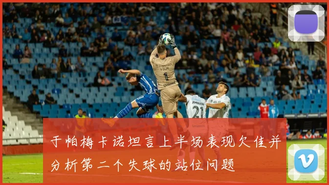 于帕梅卡诺坦言上半场表现欠佳并分析第二个失球的站位问题