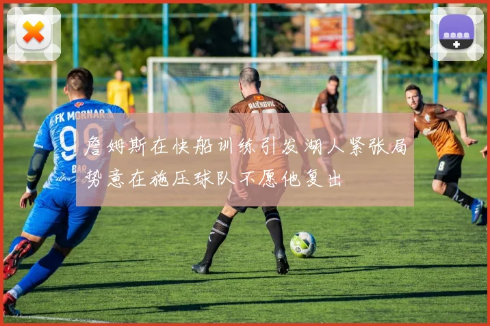 詹姆斯在快船训练引发湖人紧张局势意在施压球队不愿他复出