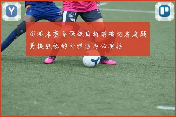 海港本赛季保级目标明确记者质疑更换教练的合理性与必要性
