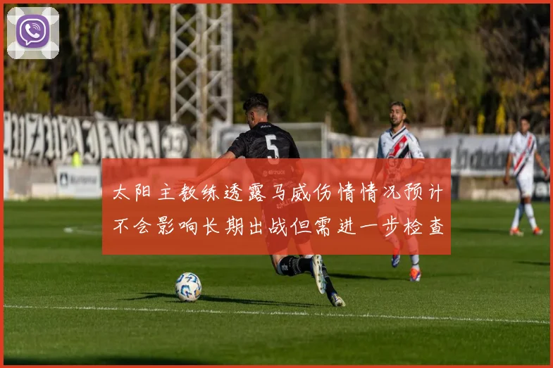 太阳主教练透露马威伤情情况预计不会影响长期出战但需进一步检查确认