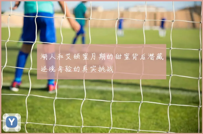 湖人和艾顿蜜月期的甜蜜背后潜藏逆境考验的真实挑战