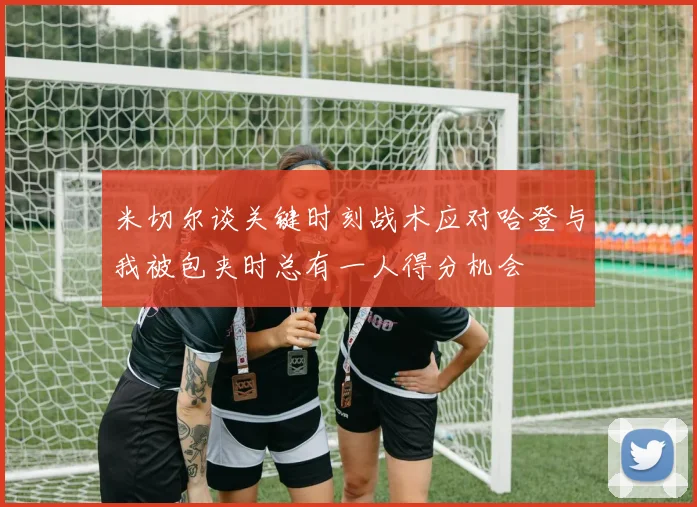 米切尔谈关键时刻战术应对哈登与我被包夹时总有一人得分机会
