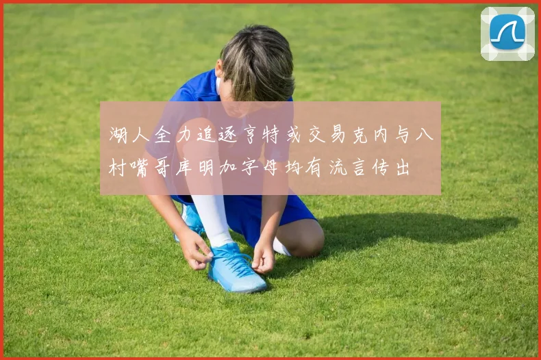 湖人全力追逐亨特或交易克内与八村嘴哥库明加字母均有流言传出
