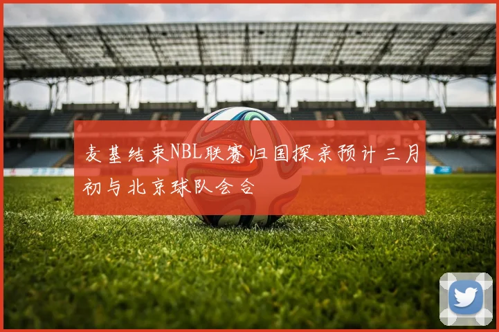 麦基结束NBL联赛归国探亲预计三月初与北京球队会合
