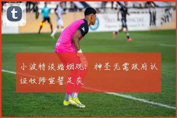 小波特谈婚姻观：神圣无需政府认证牧师宣誓足矣