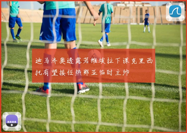 迪马济奥透露若维埃拉下课克里西托有望接任热那亚临时主帅