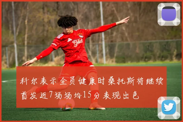 科尔表示全员健康时桑托斯将继续首发近7场场均15分表现出色