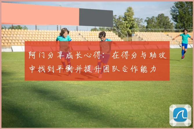 阿门分享成长心得：在得分与助攻中找到平衡并提升团队合作能力