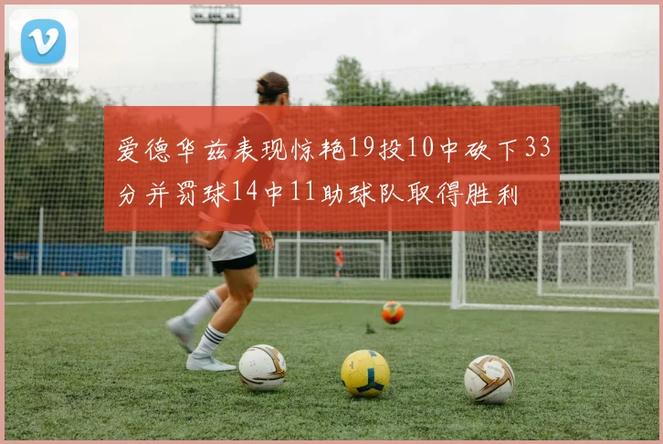 爱德华兹表现惊艳19投10中砍下33分并罚球14中11助球队取得胜利