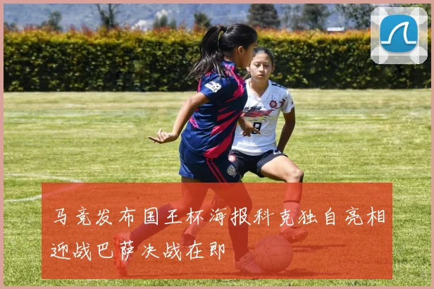 马竞发布国王杯海报科克独自亮相迎战巴萨决战在即