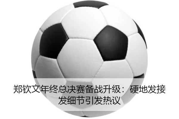 郑钦文年终总决赛备战升级:硬地发接发细节引发热议 - c7c7app